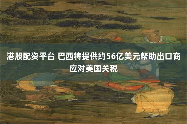 港股配资平台 巴西将提供约56亿美元帮助出口商应对美国关税