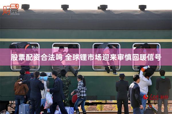股票配资合法吗 全球锂市场迎来审慎回暖信号