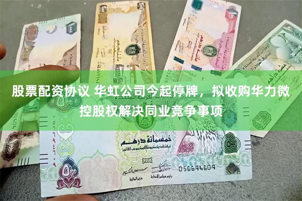 股票配资协议 华虹公司今起停牌，拟收购华力微控股权解决同业竞争事项