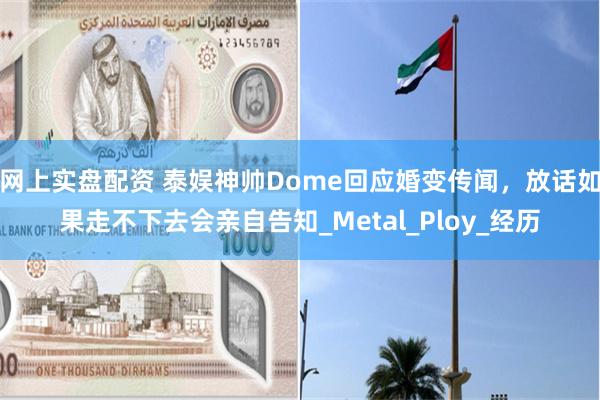网上实盘配资 泰娱神帅Dome回应婚变传闻，放话如果走不下去会亲自告知_Metal_Ploy_经历