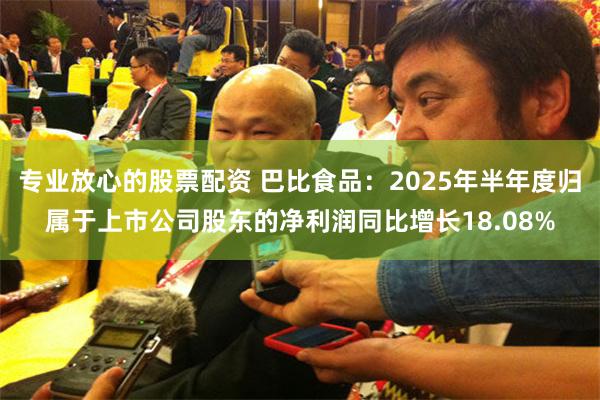 专业放心的股票配资 巴比食品：2025年半年度归属于上市公司股东的净利润同比增长18.08%