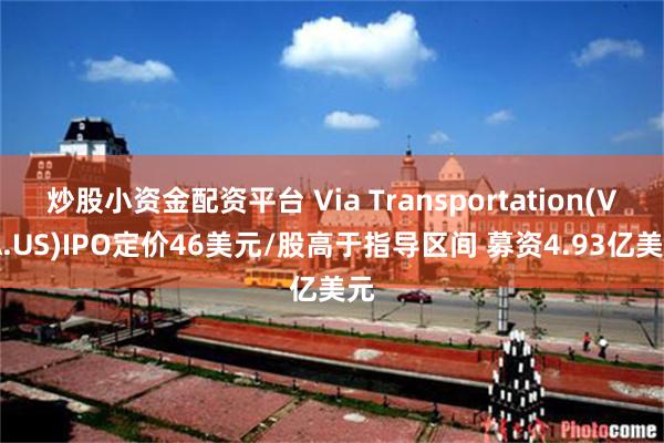 炒股小资金配资平台 Via Transportation(VIA.US)IPO定价46美元/股高于指导区间 募资4.93亿美元
