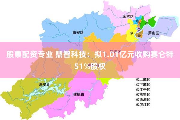 股票配资专业 鼎智科技：拟1.01亿元收购赛仑特51%股权