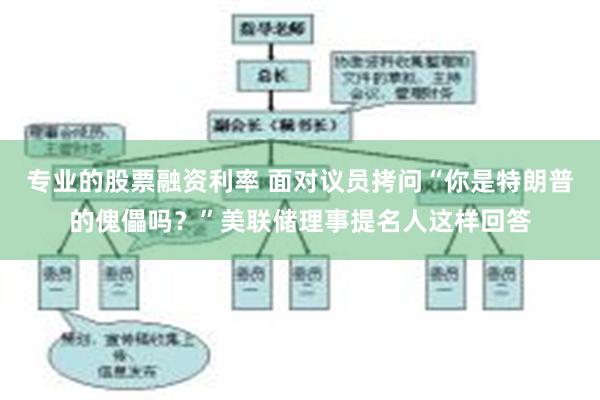 专业的股票融资利率 面对议员拷问“你是特朗普的傀儡吗？”美联储理事提名人这样回答
