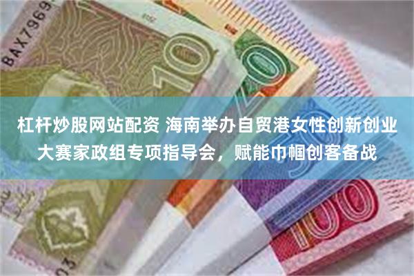 杠杆炒股网站配资 海南举办自贸港女性创新创业大赛家政组专项指导会，赋能巾帼创客备战