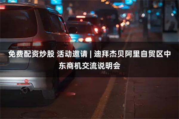 免费配资炒股 活动邀请 | 迪拜杰贝阿里自贸区中东商机交流说明会