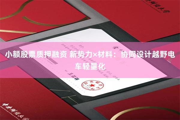 小额股票质押融资 新势力×材料：协同设计越野电车轻量化
