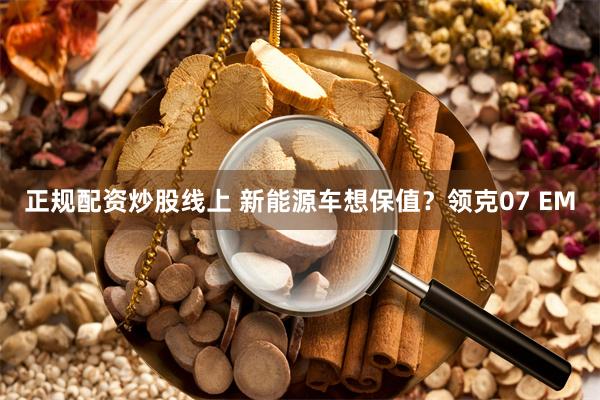 正规配资炒股线上 新能源车想保值？领克07 EM