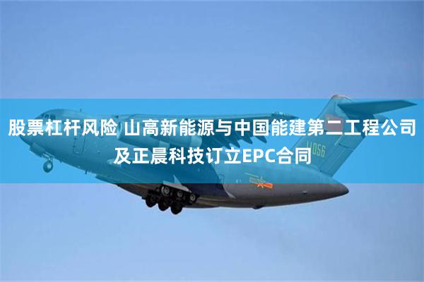 股票杠杆风险 山高新能源与中国能建第二工程公司及正晨科技订立EPC合同