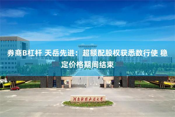 券商B杠杆 天岳先进：超额配股权获悉数行使 稳定价格期间结束