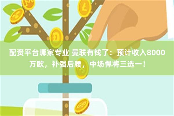 配资平台哪家专业 曼联有钱了：预计收入8000万欧，补强后腰，中场悍将三选一！