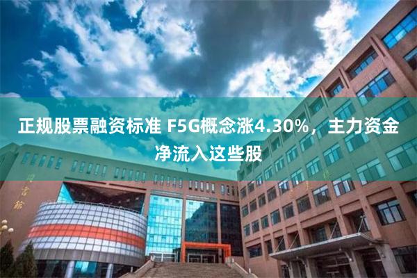 正规股票融资标准 F5G概念涨4.30%，主力资金净流入这些股