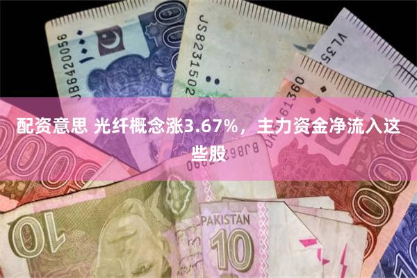 配资意思 光纤概念涨3.67%，主力资金净流入这些股