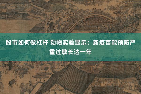 股市如何做杠杆 动物实验显示：新疫苗能预防严重过敏长达一年