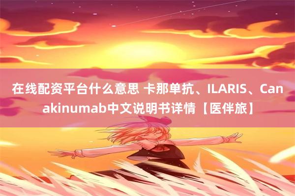 在线配资平台什么意思 卡那单抗、ILARIS、Canakinumab中文说明书详情【医伴旅】