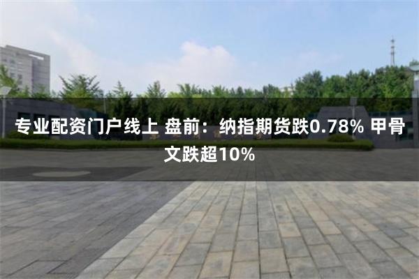 专业配资门户线上 盘前：纳指期货跌0.78% 甲骨文跌超10%