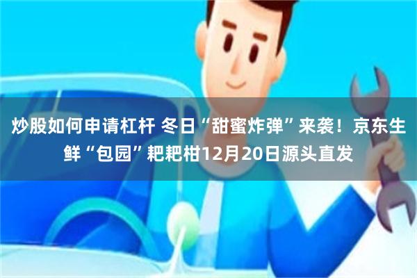 炒股如何申请杠杆 冬日“甜蜜炸弹”来袭！京东生鲜“包园”耙耙柑12月20日源头直发