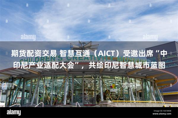 期货配资交易 智慧互通（AICT）受邀出席“中印尼产业适配大会”，共绘印尼智慧城市蓝图