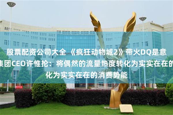 股票配资公司大全 《疯狂动物城2》带火DQ是意外？CFB集团CEO许惟抡：将偶然的流量热度转化为实实在在的消费势能