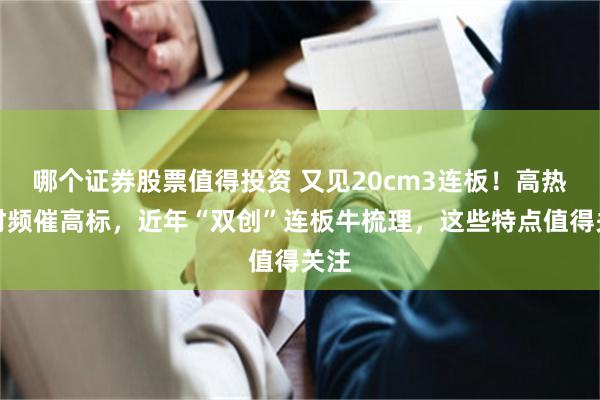哪个证券股票值得投资 又见20cm3连板！高热题材频催高标，近年“双创”连板牛梳理，这些特点值得关注
