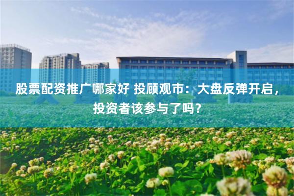 股票配资推广哪家好 投顾观市:大盘反弹开启,投资者该参与了吗?