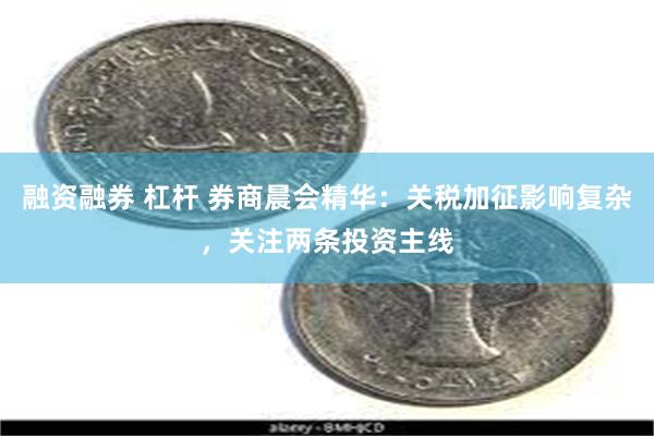 融资融券 杠杆 券商晨会精华：关税加征影响复杂，关注两条投资主线