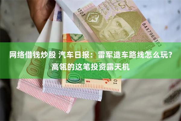 网络借钱炒股 汽车日报：雷军造车路线怎么玩？高瓴的这笔投资露天机