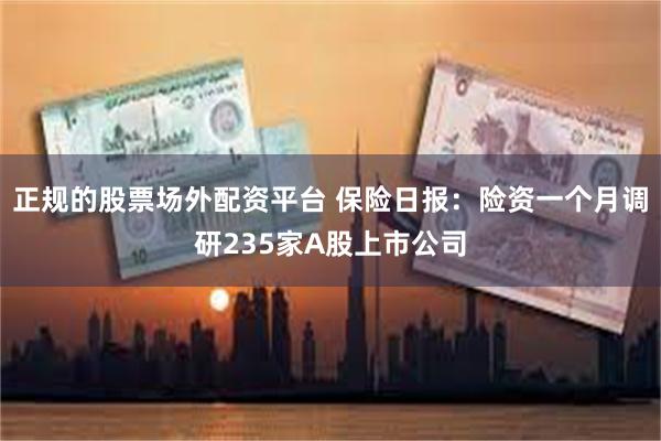 正规的股票场外配资平台 保险日报:险资一个月调研235家A股上市公司