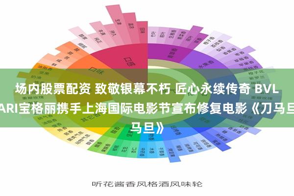 场内股票配资 致敬银幕不朽 匠心永续传奇 BVLGARI宝格丽携手上海国际电影节宣布修复电影《刀马旦》