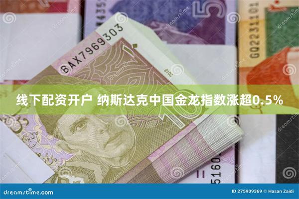 线下配资开户 纳斯达克中国金龙指数涨超0.5%