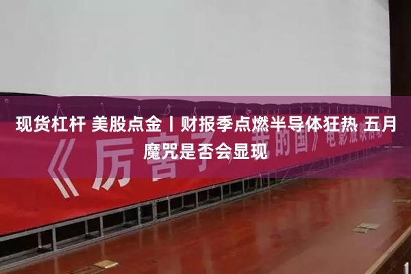 现货杠杆 美股点金丨财报季点燃半导体狂热 五月魔咒是否会显现