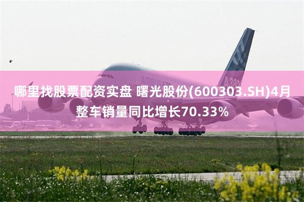 哪里找股票配资实盘 曙光股份(600303.SH)4月整车销量同比增长70.33%
