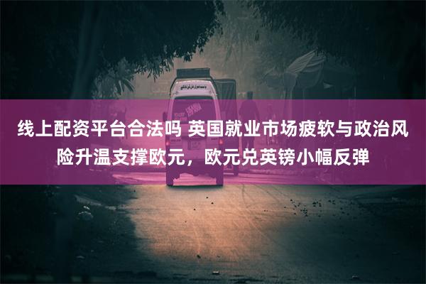 线上配资平台合法吗 英国就业市场疲软与政治风险升温支撑欧元，欧元兑英镑小幅反弹