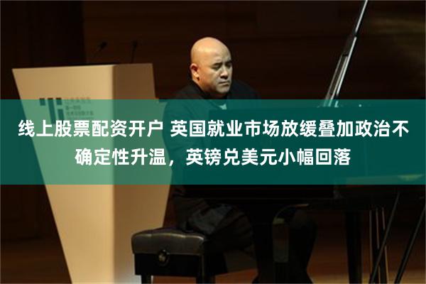 线上股票配资开户 英国就业市场放缓叠加政治不确定性升温，英镑兑美元小幅回落