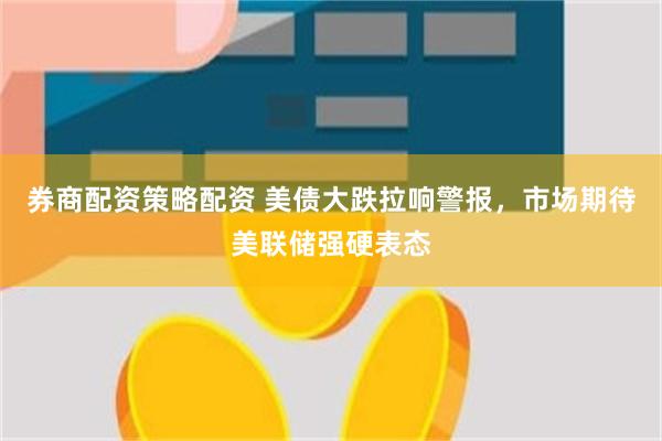 券商配资策略配资 美债大跌拉响警报，市场期待美联储强硬表态