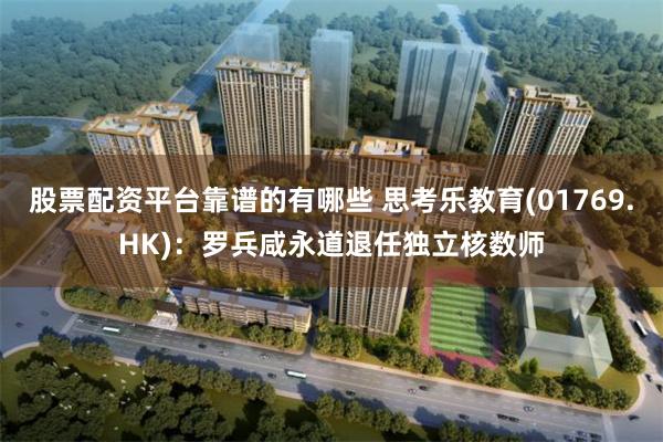 股票配资平台靠谱的有哪些 思考乐教育(01769.HK)：罗兵咸永道退任独立核数师