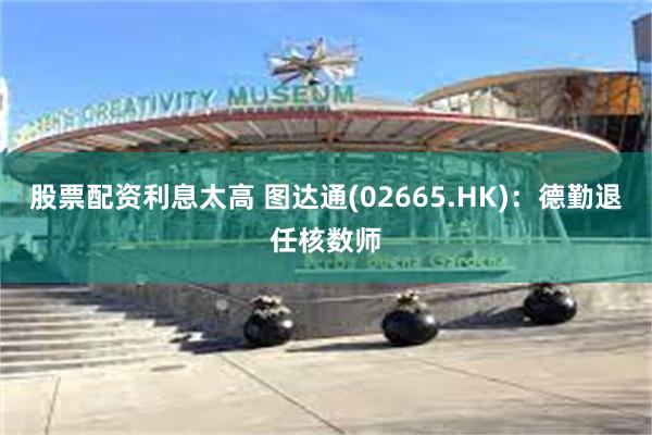 股票配资利息太高 图达通(02665.HK)：德勤退任核数师