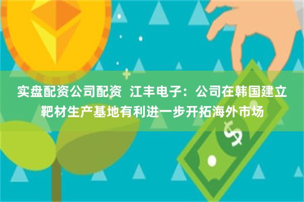 实盘配资公司配资  江丰电子：公司在韩国建立靶材生产基地有利进一步开拓海外市场