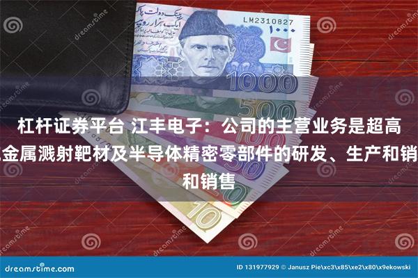 杠杆证券平台 江丰电子：公司的主营业务是超高纯金属溅射靶材及半导体精密零部件的研发、生产和销售